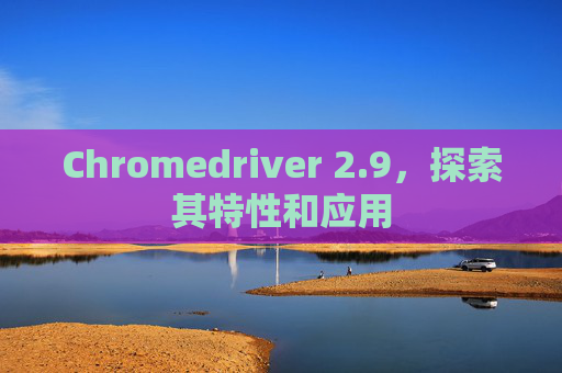 Chromedriver 2.9，探索其特性和应用